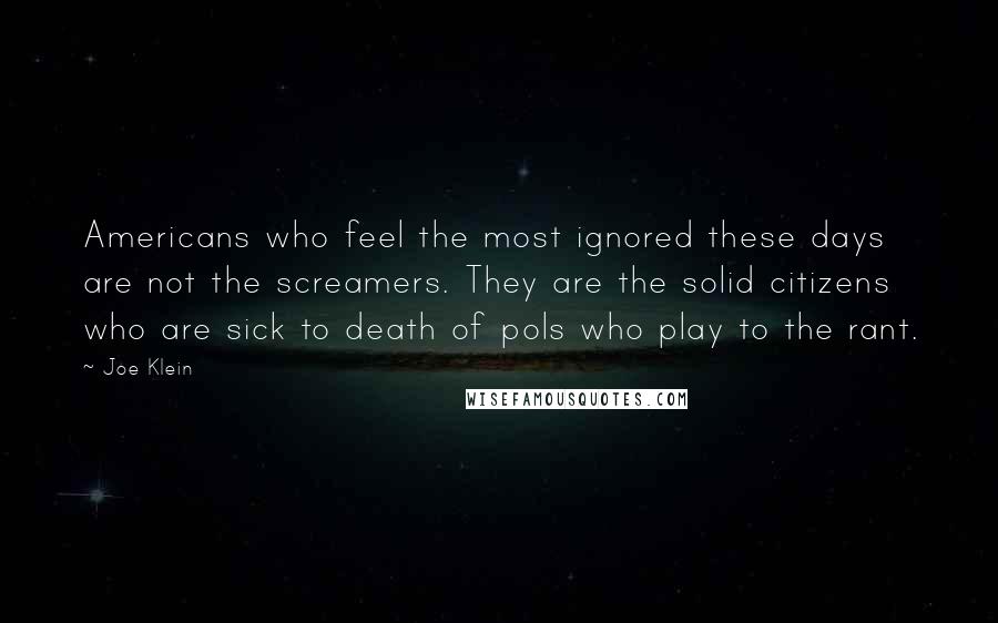 Joe Klein Quotes: Americans who feel the most ignored these days are not the screamers. They are the solid citizens who are sick to death of pols who play to the rant.