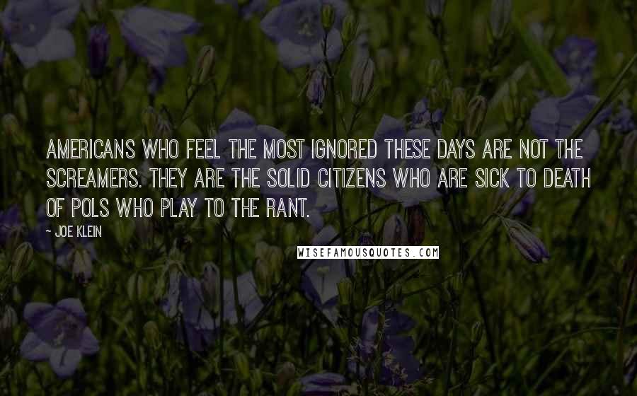 Joe Klein Quotes: Americans who feel the most ignored these days are not the screamers. They are the solid citizens who are sick to death of pols who play to the rant.