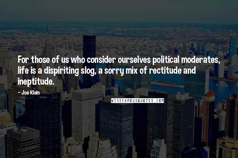 Joe Klein Quotes: For those of us who consider ourselves political moderates, life is a dispiriting slog, a sorry mix of rectitude and ineptitude.