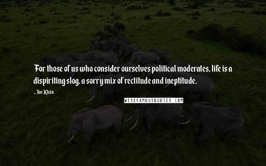 Joe Klein Quotes: For those of us who consider ourselves political moderates, life is a dispiriting slog, a sorry mix of rectitude and ineptitude.