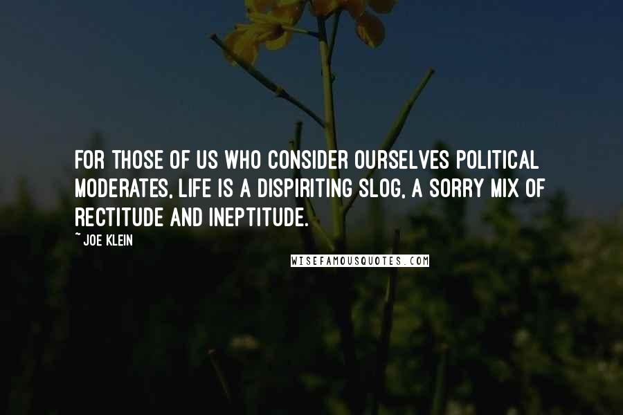 Joe Klein Quotes: For those of us who consider ourselves political moderates, life is a dispiriting slog, a sorry mix of rectitude and ineptitude.