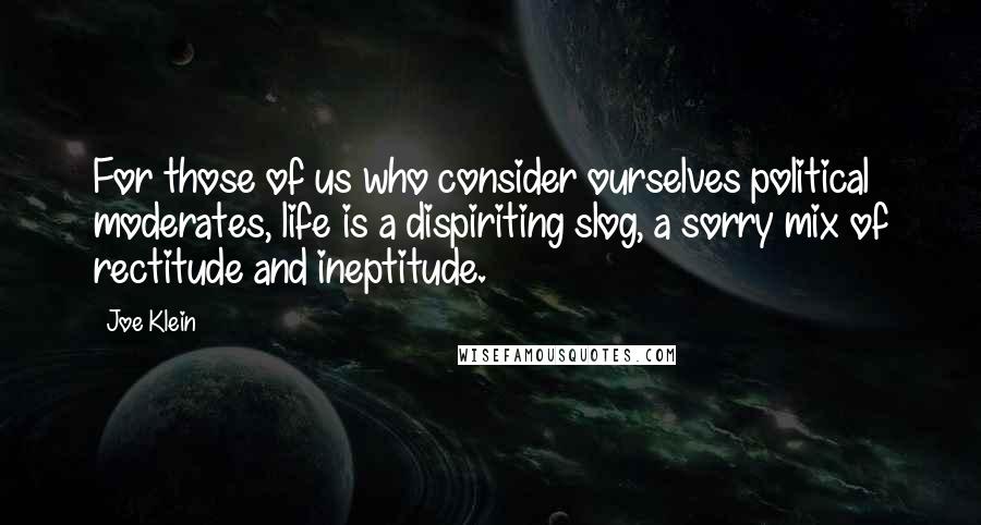 Joe Klein Quotes: For those of us who consider ourselves political moderates, life is a dispiriting slog, a sorry mix of rectitude and ineptitude.