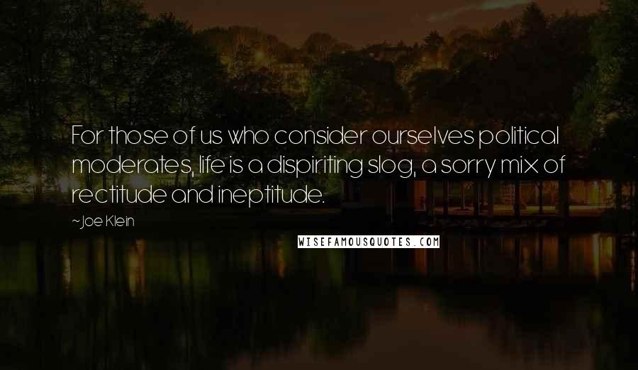 Joe Klein Quotes: For those of us who consider ourselves political moderates, life is a dispiriting slog, a sorry mix of rectitude and ineptitude.