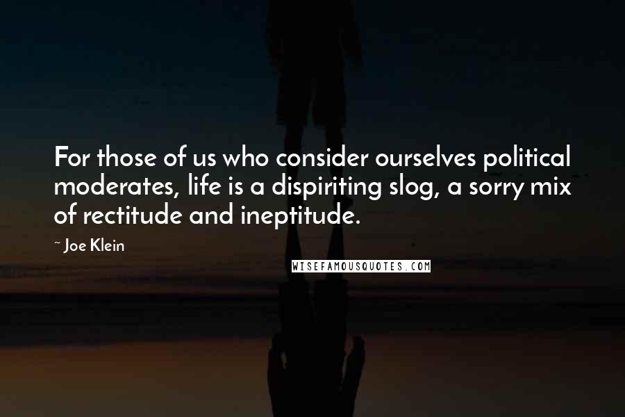 Joe Klein Quotes: For those of us who consider ourselves political moderates, life is a dispiriting slog, a sorry mix of rectitude and ineptitude.