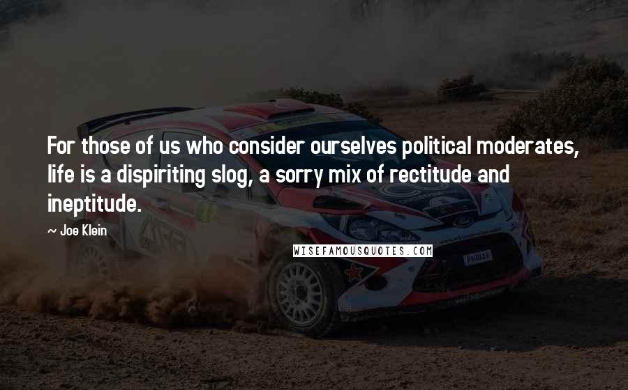 Joe Klein Quotes: For those of us who consider ourselves political moderates, life is a dispiriting slog, a sorry mix of rectitude and ineptitude.