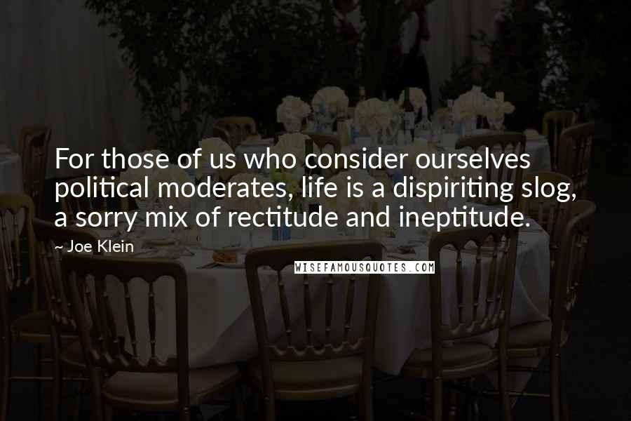 Joe Klein Quotes: For those of us who consider ourselves political moderates, life is a dispiriting slog, a sorry mix of rectitude and ineptitude.