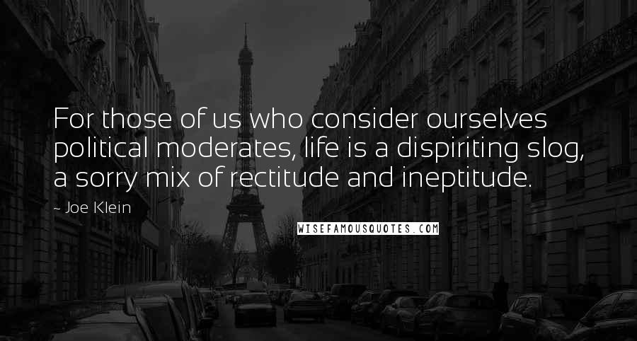 Joe Klein Quotes: For those of us who consider ourselves political moderates, life is a dispiriting slog, a sorry mix of rectitude and ineptitude.