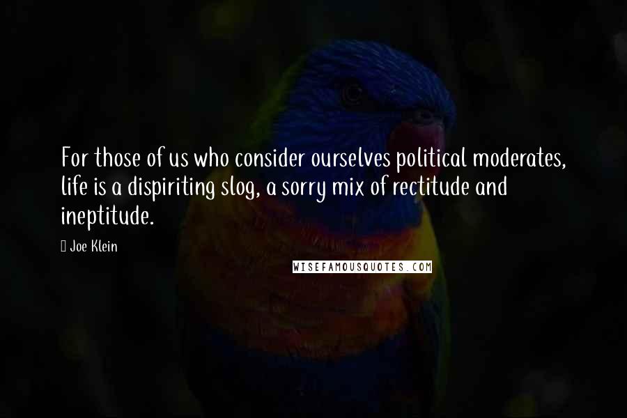 Joe Klein Quotes: For those of us who consider ourselves political moderates, life is a dispiriting slog, a sorry mix of rectitude and ineptitude.