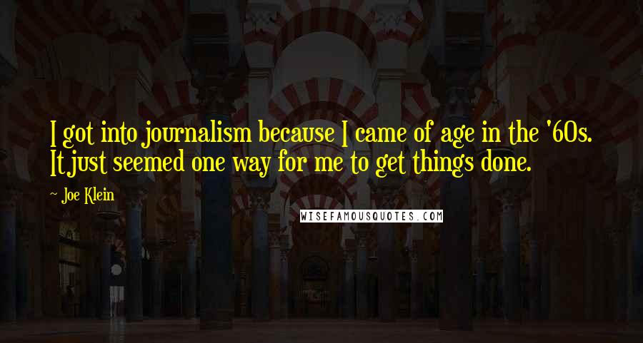 Joe Klein Quotes: I got into journalism because I came of age in the '60s. It just seemed one way for me to get things done.