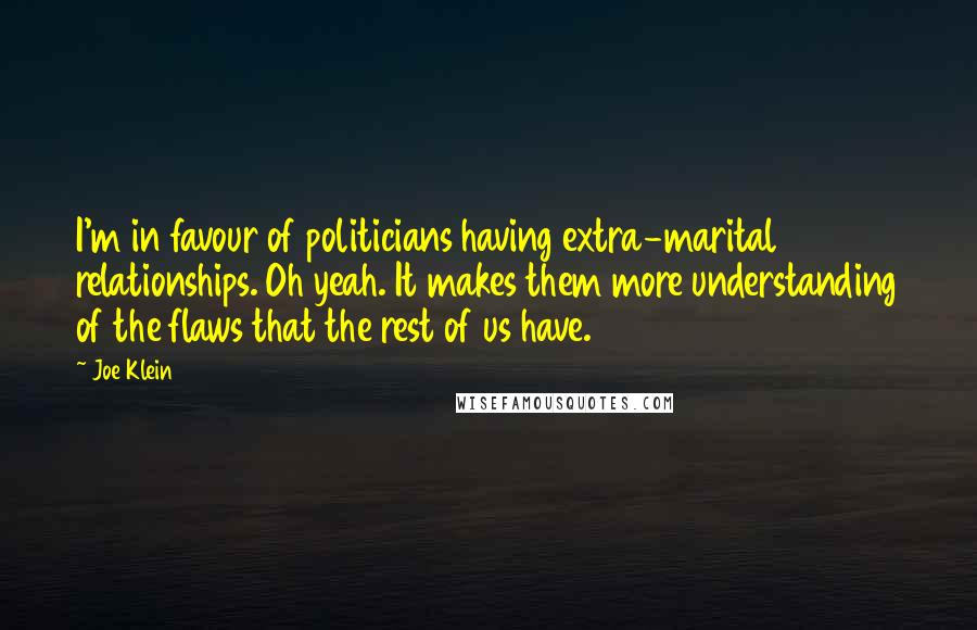 Joe Klein Quotes: I'm in favour of politicians having extra-marital relationships. Oh yeah. It makes them more understanding of the flaws that the rest of us have.