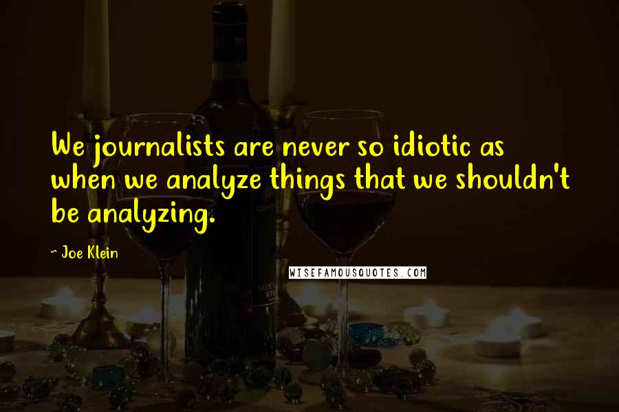 Joe Klein Quotes: We journalists are never so idiotic as when we analyze things that we shouldn't be analyzing.