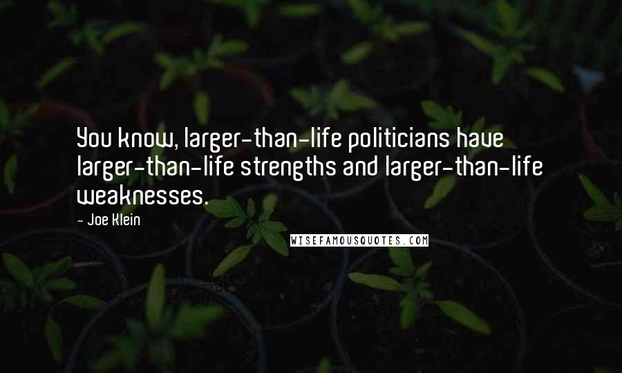 Joe Klein Quotes: You know, larger-than-life politicians have larger-than-life strengths and larger-than-life weaknesses.