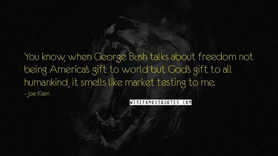 Joe Klein Quotes: You know, when George Bush talks about freedom not being America's gift to world but God's gift to all humankind, it smells like market testing to me.