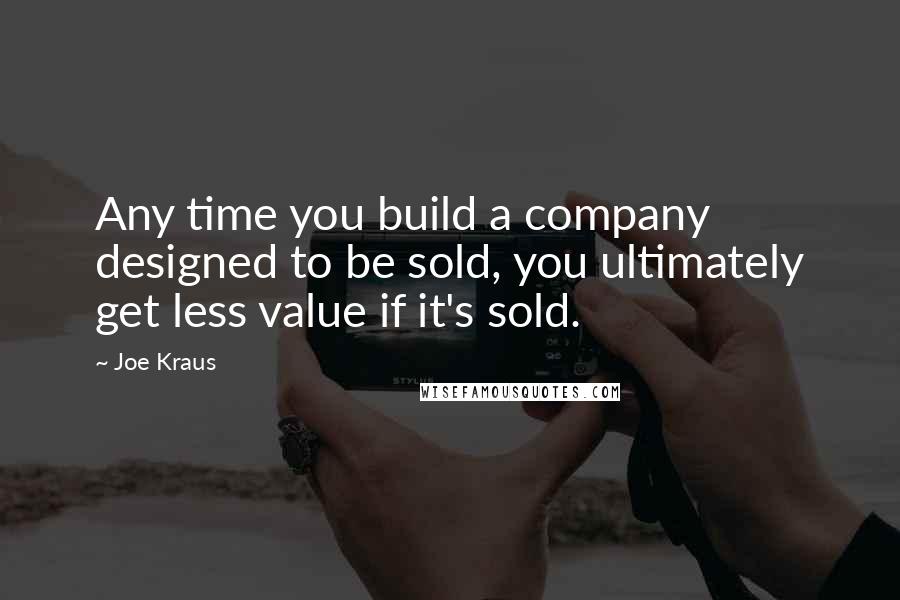 Joe Kraus Quotes: Any time you build a company designed to be sold, you ultimately get less value if it's sold.