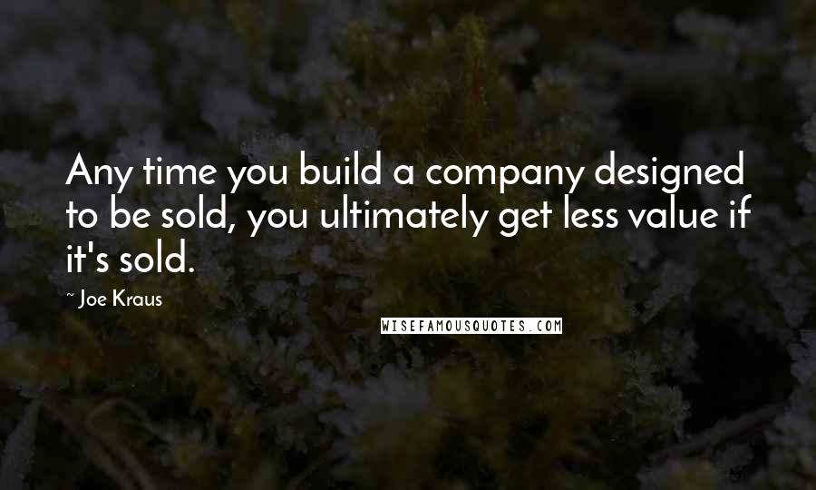 Joe Kraus Quotes: Any time you build a company designed to be sold, you ultimately get less value if it's sold.