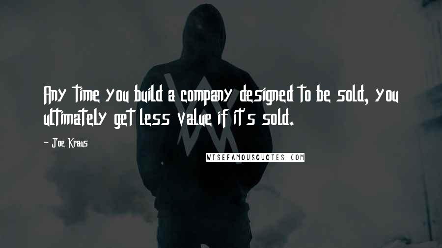 Joe Kraus Quotes: Any time you build a company designed to be sold, you ultimately get less value if it's sold.