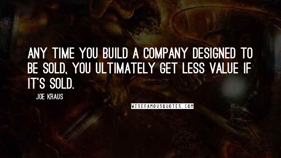 Joe Kraus Quotes: Any time you build a company designed to be sold, you ultimately get less value if it's sold.