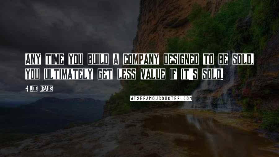 Joe Kraus Quotes: Any time you build a company designed to be sold, you ultimately get less value if it's sold.