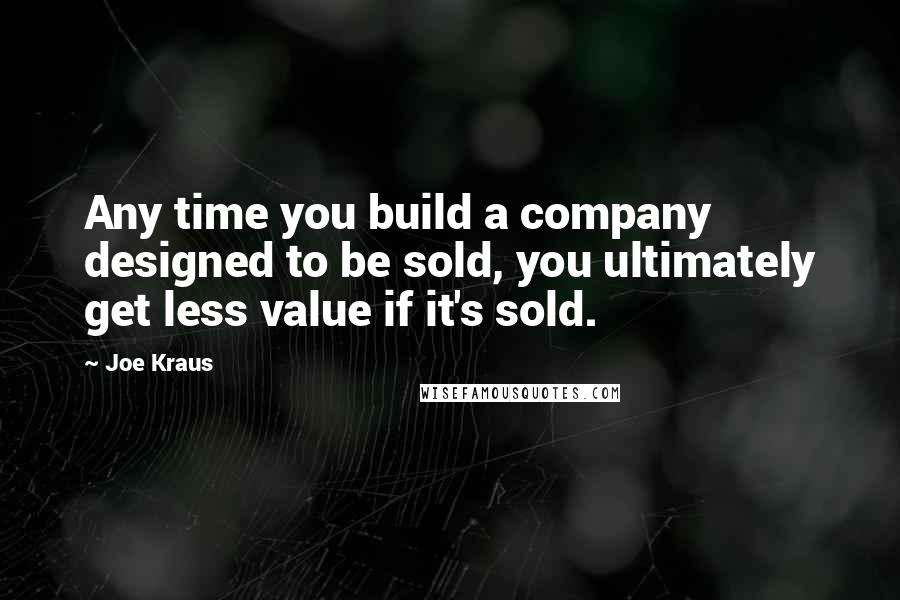 Joe Kraus Quotes: Any time you build a company designed to be sold, you ultimately get less value if it's sold.