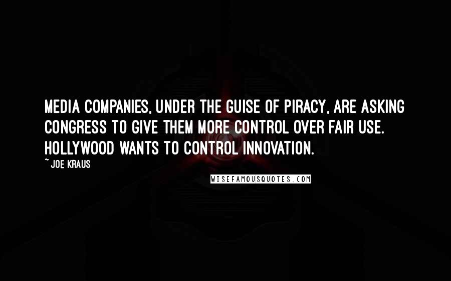 Joe Kraus Quotes: Media companies, under the guise of piracy, are asking congress to give them more control over fair use. Hollywood wants to control innovation.