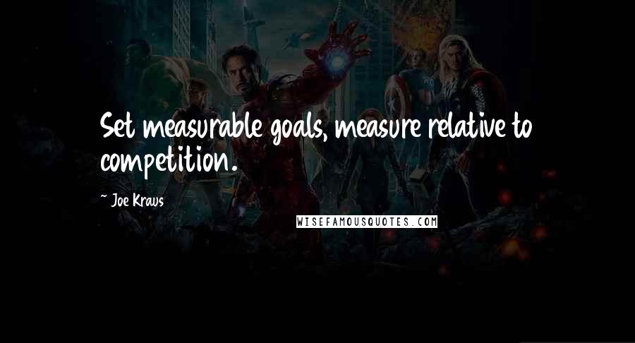 Joe Kraus Quotes: Set measurable goals, measure relative to competition.