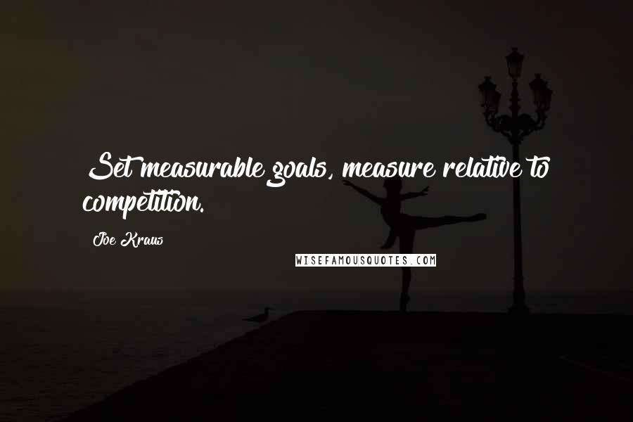 Joe Kraus Quotes: Set measurable goals, measure relative to competition.