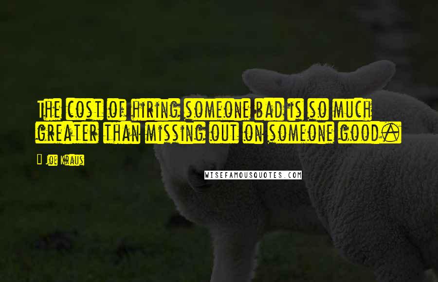 Joe Kraus Quotes: The cost of hiring someone bad is so much greater than missing out on someone good.