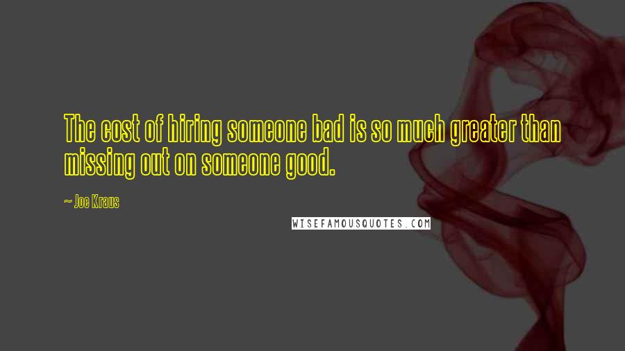 Joe Kraus Quotes: The cost of hiring someone bad is so much greater than missing out on someone good.