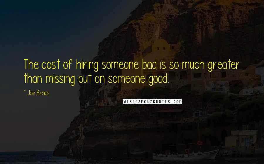 Joe Kraus Quotes: The cost of hiring someone bad is so much greater than missing out on someone good.