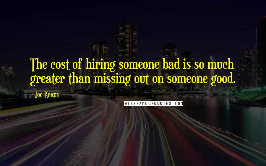 Joe Kraus Quotes: The cost of hiring someone bad is so much greater than missing out on someone good.