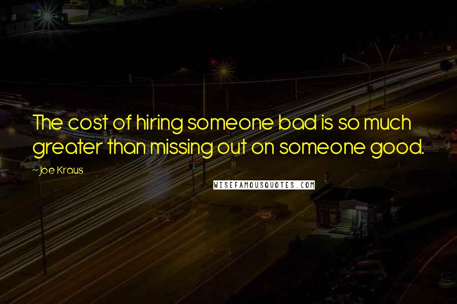 Joe Kraus Quotes: The cost of hiring someone bad is so much greater than missing out on someone good.