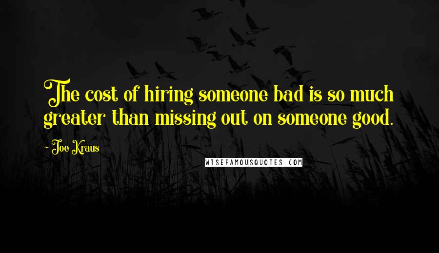 Joe Kraus Quotes: The cost of hiring someone bad is so much greater than missing out on someone good.