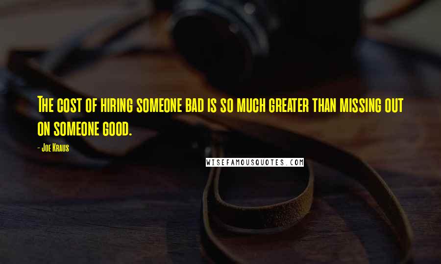 Joe Kraus Quotes: The cost of hiring someone bad is so much greater than missing out on someone good.