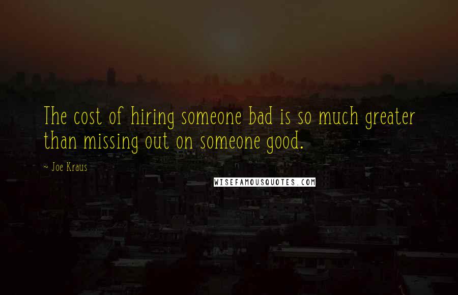 Joe Kraus Quotes: The cost of hiring someone bad is so much greater than missing out on someone good.