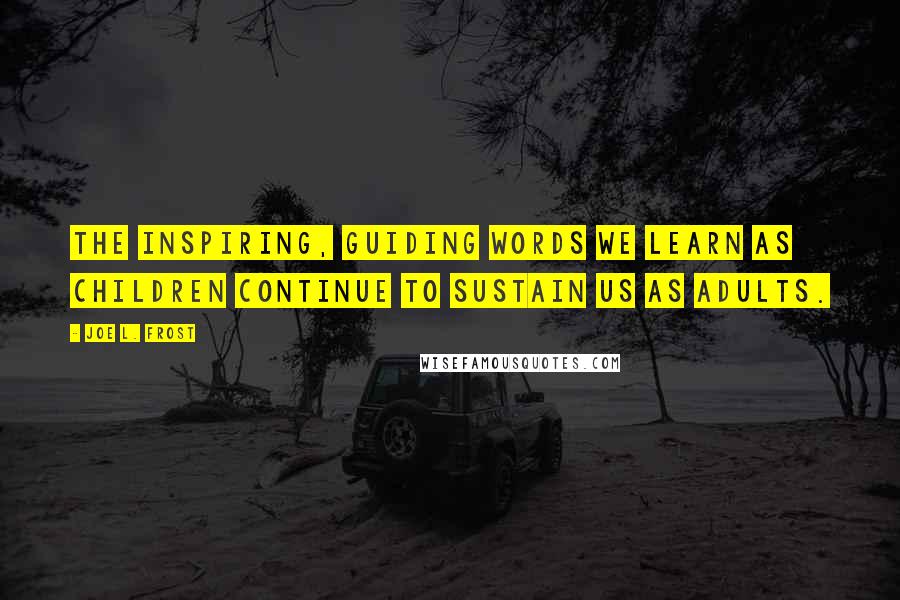 Joe L. Frost Quotes: The inspiring, guiding words we learn as children continue to sustain us as adults.