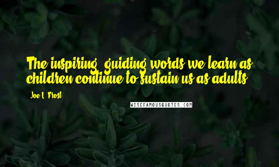Joe L. Frost Quotes: The inspiring, guiding words we learn as children continue to sustain us as adults.