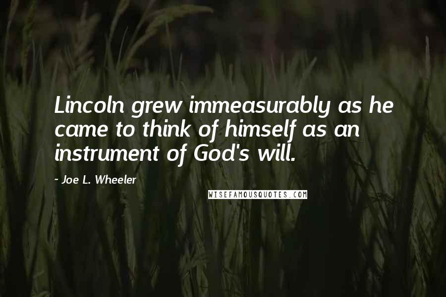 Joe L. Wheeler Quotes: Lincoln grew immeasurably as he came to think of himself as an instrument of God's will.