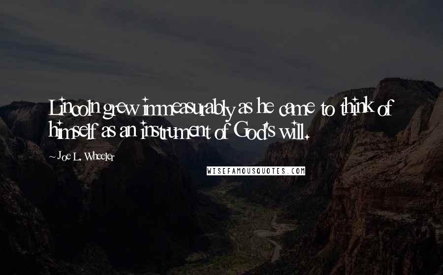 Joe L. Wheeler Quotes: Lincoln grew immeasurably as he came to think of himself as an instrument of God's will.