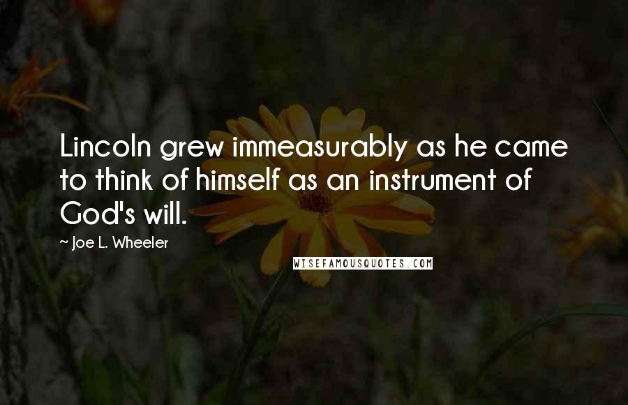 Joe L. Wheeler Quotes: Lincoln grew immeasurably as he came to think of himself as an instrument of God's will.