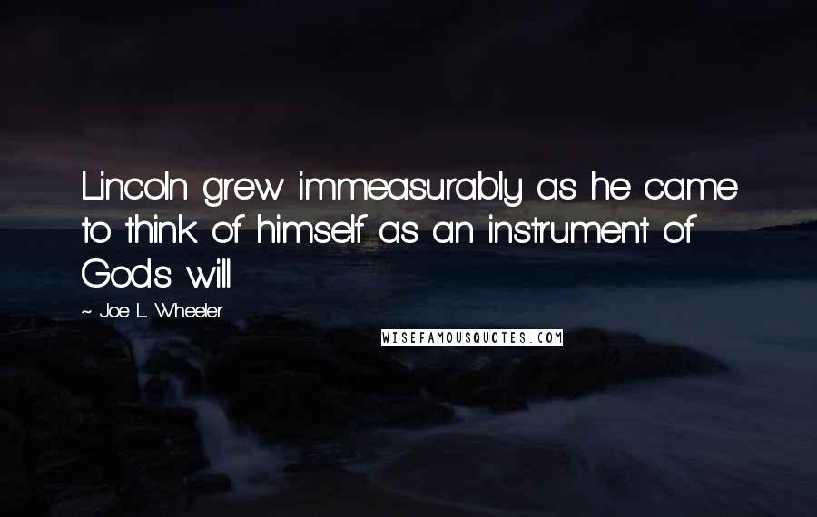 Joe L. Wheeler Quotes: Lincoln grew immeasurably as he came to think of himself as an instrument of God's will.