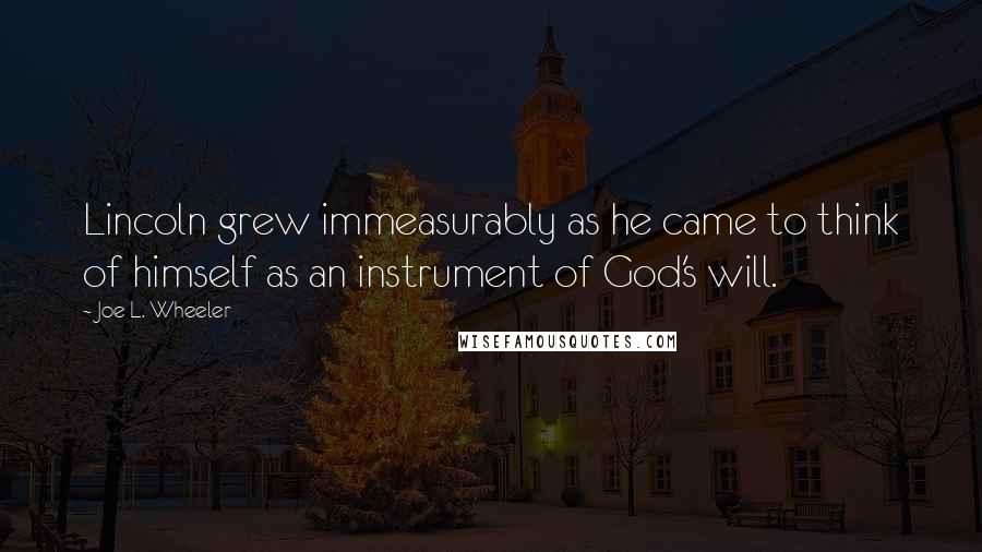 Joe L. Wheeler Quotes: Lincoln grew immeasurably as he came to think of himself as an instrument of God's will.