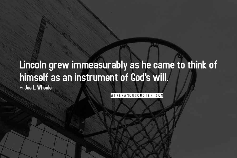 Joe L. Wheeler Quotes: Lincoln grew immeasurably as he came to think of himself as an instrument of God's will.