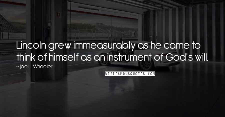 Joe L. Wheeler Quotes: Lincoln grew immeasurably as he came to think of himself as an instrument of God's will.