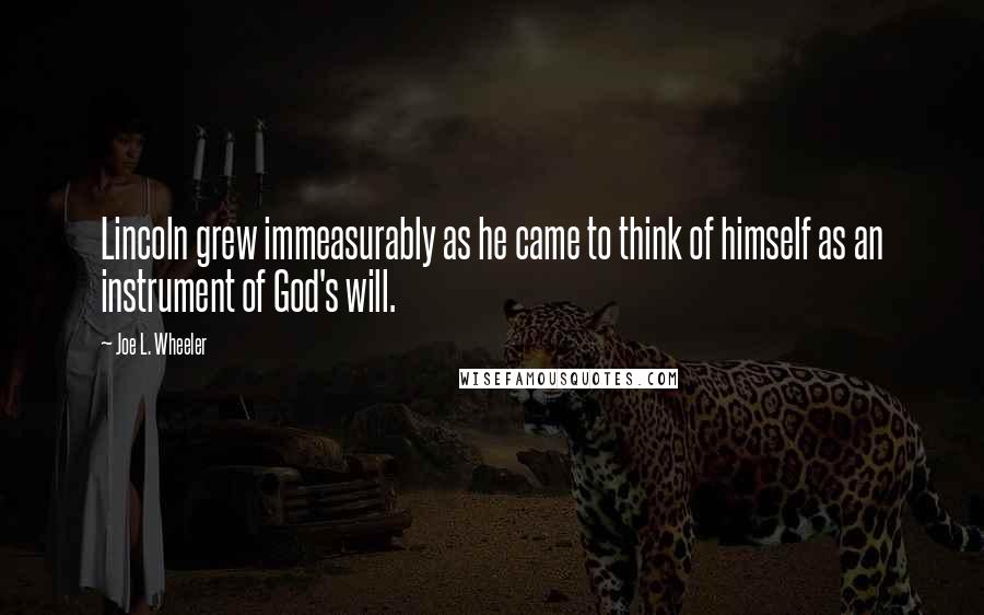Joe L. Wheeler Quotes: Lincoln grew immeasurably as he came to think of himself as an instrument of God's will.
