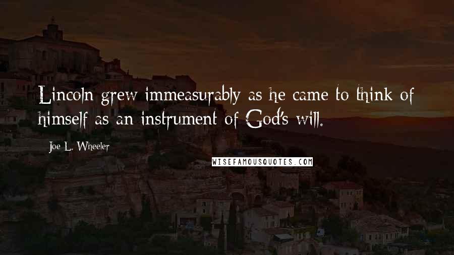 Joe L. Wheeler Quotes: Lincoln grew immeasurably as he came to think of himself as an instrument of God's will.