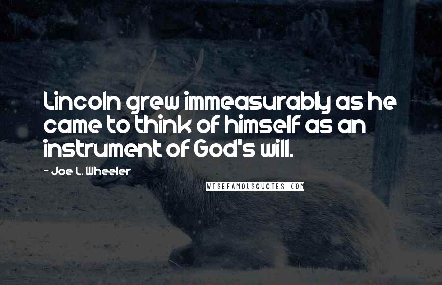 Joe L. Wheeler Quotes: Lincoln grew immeasurably as he came to think of himself as an instrument of God's will.