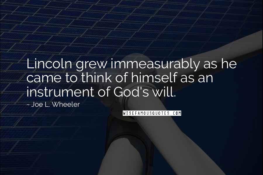 Joe L. Wheeler Quotes: Lincoln grew immeasurably as he came to think of himself as an instrument of God's will.