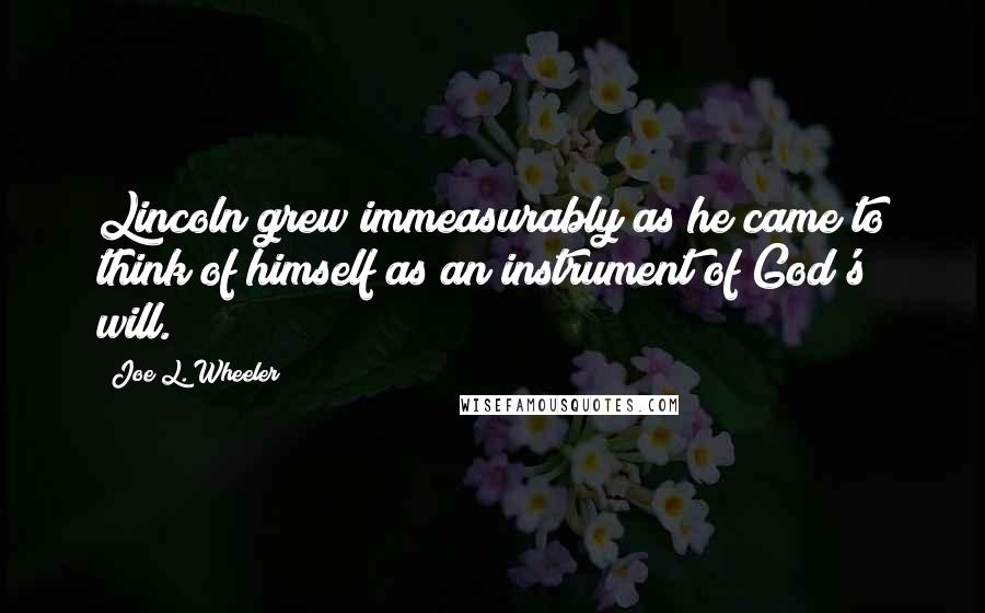 Joe L. Wheeler Quotes: Lincoln grew immeasurably as he came to think of himself as an instrument of God's will.