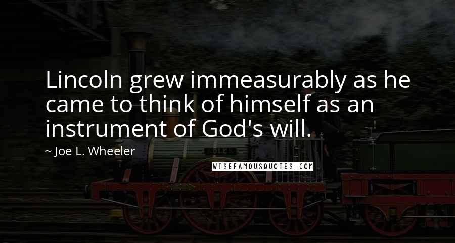 Joe L. Wheeler Quotes: Lincoln grew immeasurably as he came to think of himself as an instrument of God's will.