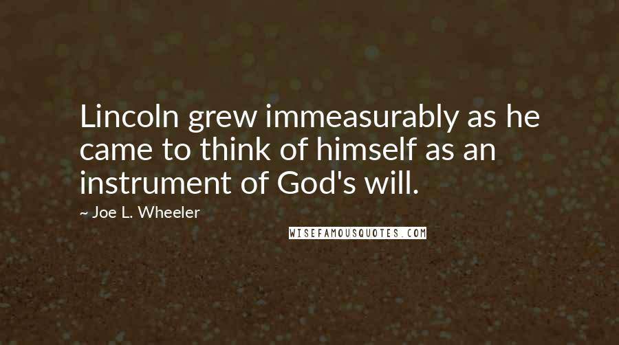 Joe L. Wheeler Quotes: Lincoln grew immeasurably as he came to think of himself as an instrument of God's will.